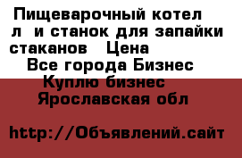 Пищеварочный котел 25 л. и станок для запайки стаканов › Цена ­ 250 000 - Все города Бизнес » Куплю бизнес   . Ярославская обл.